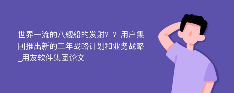 世界一流的八艘船的发射？？用户集团推出新的三年战略计划和业务战略_用友软件集团论文