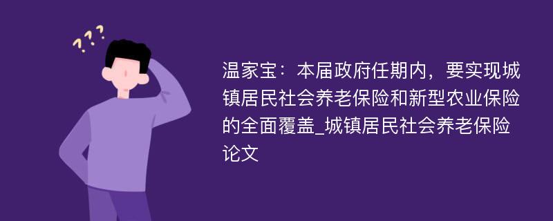 温家宝：本届政府任期内，要实现城镇居民社会养老保险和新型农业保险的全面覆盖_城镇居民社会养老保险论文