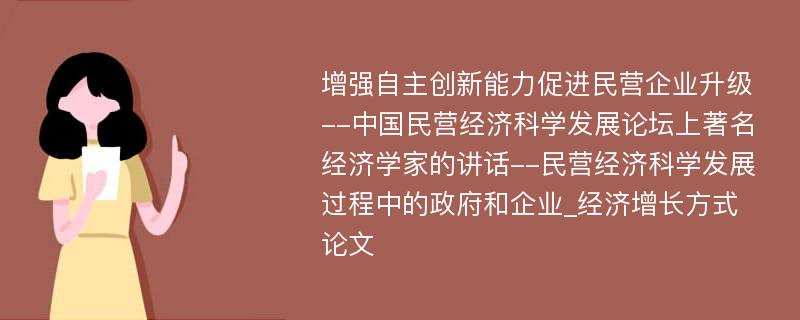 增强自主创新能力促进民营企业升级--中国民营经济科学发展论坛上著名经济学家的讲话--民营经济科学发展过程中的政府和企业_经济增长方式论文