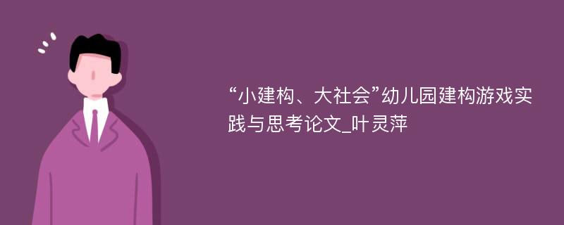 “小建构、大社会”幼儿园建构游戏实践与思考论文_叶灵萍