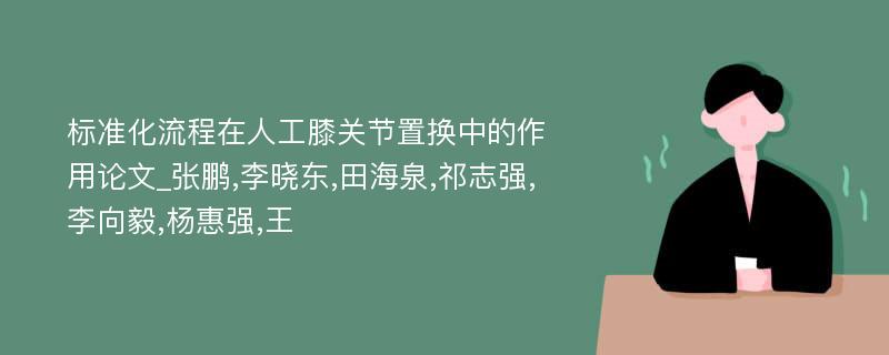 标准化流程在人工膝关节置换中的作用论文_张鹏,李晓东,田海泉,祁志强,李向毅,杨惠强,王