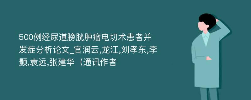 500例经尿道膀胱肿瘤电切术患者并发症分析论文_官润云,龙江,刘孝东,李颢,袁远,张建华（通讯作者