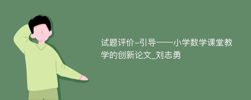 试题评价-引导——小学数学课堂教学的创新论文_刘志勇