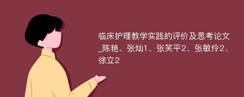 临床护理教学实践的评价及思考论文_陈艳、张灿1、张笑平2、张敏伶2、徐立2