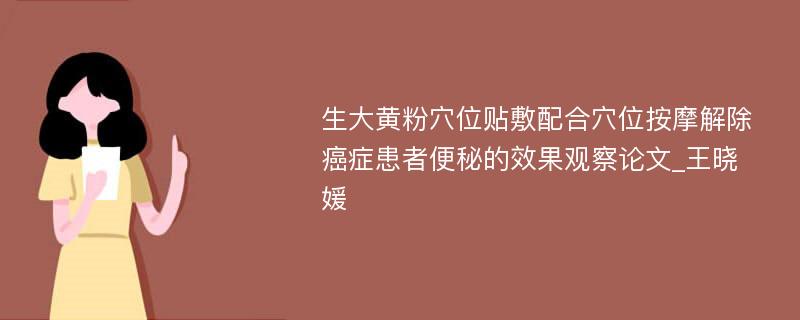 生大黄粉穴位贴敷配合穴位按摩解除癌症患者便秘的效果观察论文_王晓媛