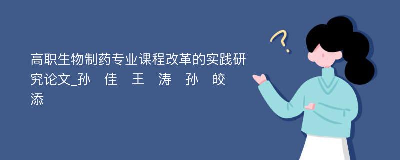 高职生物制药专业课程改革的实践研究论文_孙　佳　王　涛　孙　皎　添