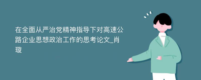 在全面从严治党精神指导下对高速公路企业思想政治工作的思考论文_肖璇