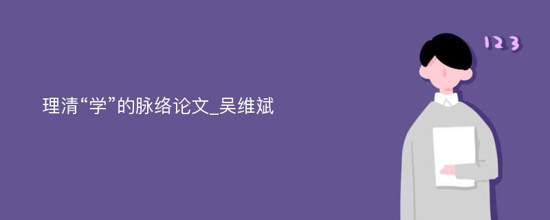 理清“学”的脉络论文_吴维斌