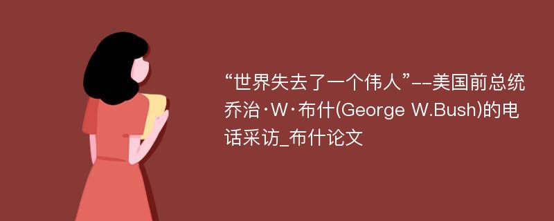 “世界失去了一个伟人”--美国前总统乔治·W·布什(George W.Bush)的电话采访_布什论文