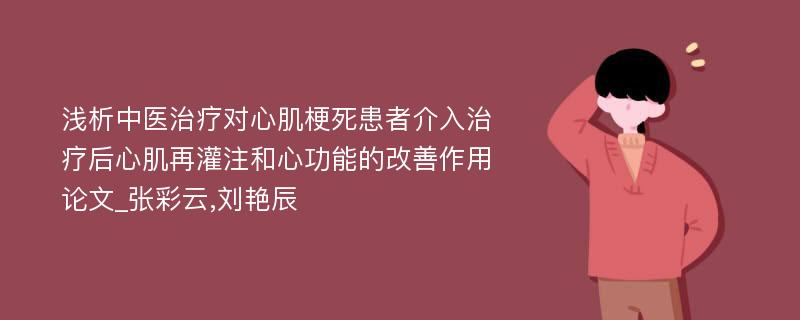 浅析中医治疗对心肌梗死患者介入治疗后心肌再灌注和心功能的改善作用论文_张彩云,刘艳辰