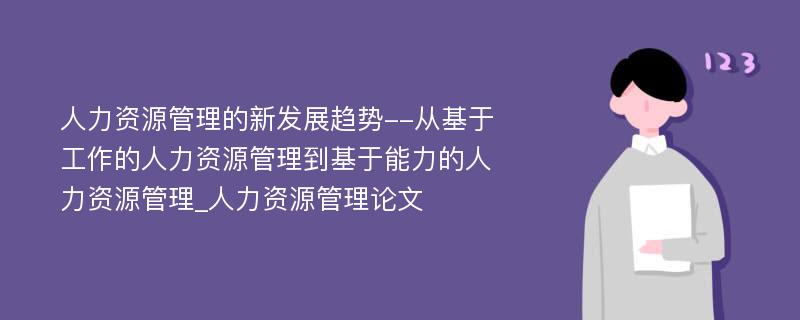 人力资源管理的新发展趋势--从基于工作的人力资源管理到基于能力的人力资源管理_人力资源管理论文