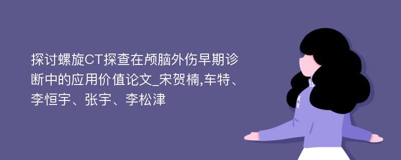 探讨螺旋CT探查在颅脑外伤早期诊断中的应用价值论文_宋贺楠,车特、李恒宇、张宇、李松津