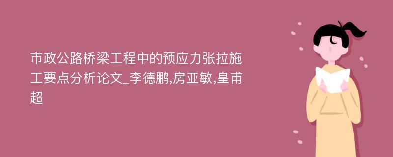 市政公路桥梁工程中的预应力张拉施工要点分析论文_李德鹏,房亚敏,皇甫超