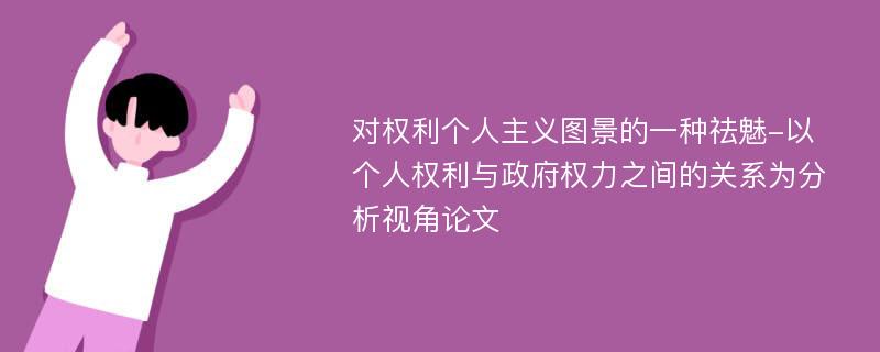 对权利个人主义图景的一种祛魅-以个人权利与政府权力之间的关系为分析视角论文