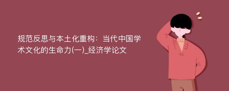 规范反思与本土化重构：当代中国学术文化的生命力(一)_经济学论文