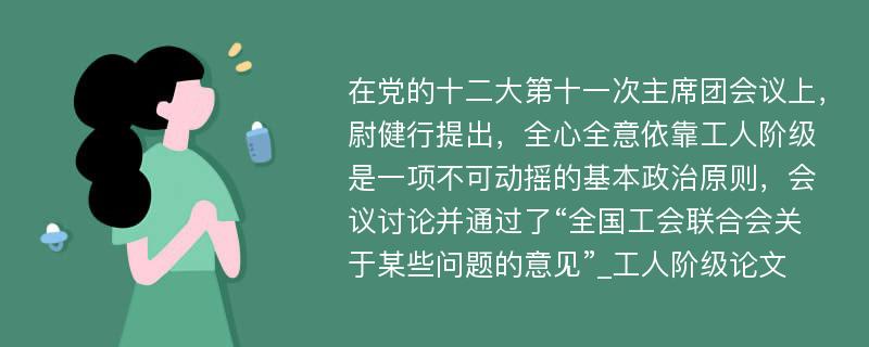 在党的十二大第十一次主席团会议上，尉健行提出，全心全意依靠工人阶级是一项不可动摇的基本政治原则，会议讨论并通过了“全国工会联合会关于某些问题的意见”_工人阶级论文