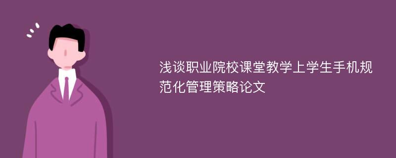 浅谈职业院校课堂教学上学生手机规范化管理策略论文