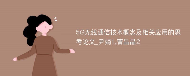 5G无线通信技术概念及相关应用的思考论文_尹娟1,曹晶晶2