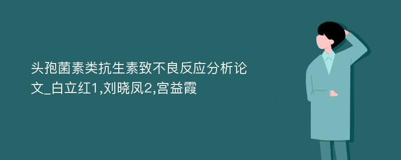 头孢菌素类抗生素致不良反应分析论文_白立红1,刘晓凤2,宫益霞