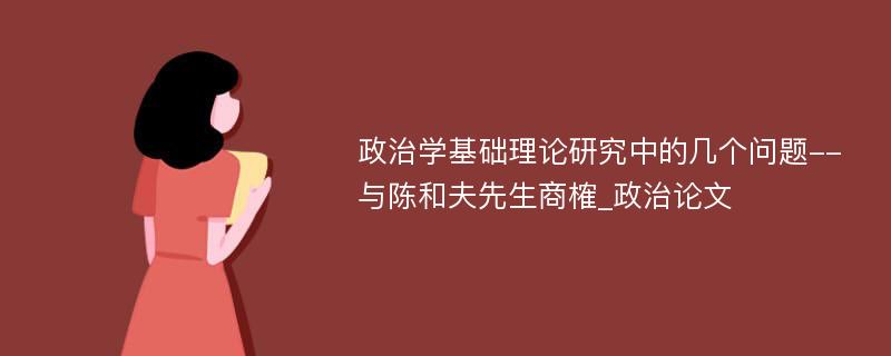 政治学基础理论研究中的几个问题--与陈和夫先生商榷_政治论文