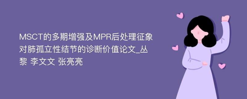 MSCT的多期增强及MPR后处理征象对肺孤立性结节的诊断价值论文_丛黎 李文文 张亮亮