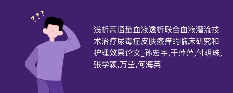 浅析高通量血液透析联合血液灌流技术治疗尿毒症皮肤瘙痒的临床研究和护理效果论文_孙宏宇,于萍萍,付明珠,张学颖,万莹,何海英