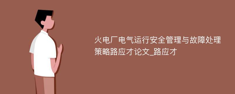 火电厂电气运行安全管理与故障处理策略路应才论文_路应才