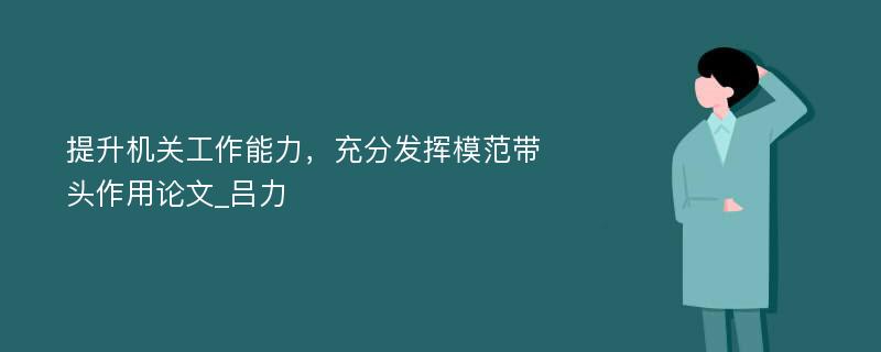 提升机关工作能力，充分发挥模范带头作用论文_吕力