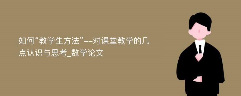 如何“教学生方法”--对课堂教学的几点认识与思考_数学论文