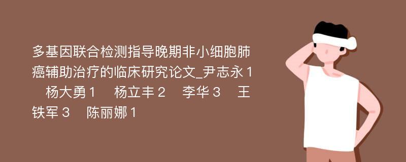 多基因联合检测指导晚期非小细胞肺癌辅助治疗的临床研究论文_尹志永１　杨大勇１　杨立丰２　李华３　王铁军３　陈丽娜１