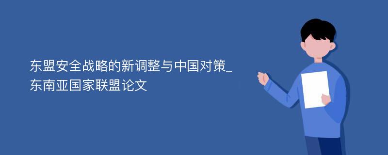 东盟安全战略的新调整与中国对策_东南亚国家联盟论文