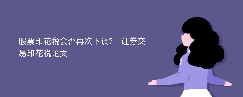 股票印花税会否再次下调？_证券交易印花税论文