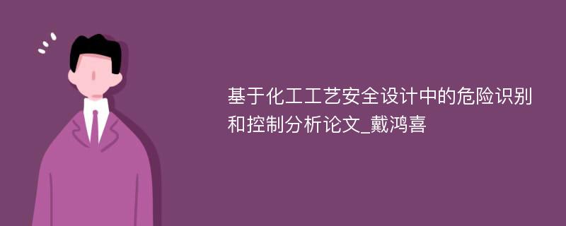 基于化工工艺安全设计中的危险识别和控制分析论文_戴鸿喜