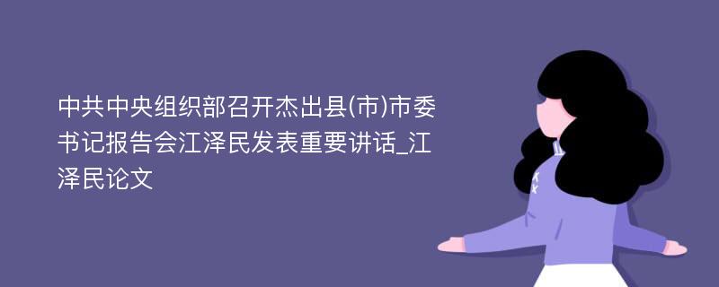 中共中央组织部召开杰出县(市)市委书记报告会江泽民发表重要讲话_江泽民论文