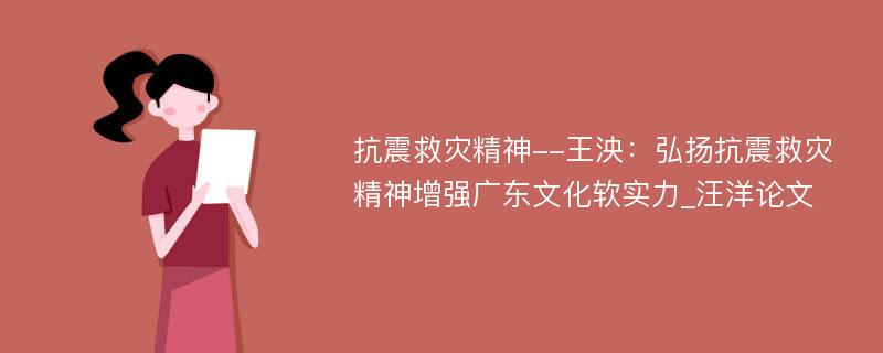 抗震救灾精神--王泱：弘扬抗震救灾精神增强广东文化软实力_汪洋论文