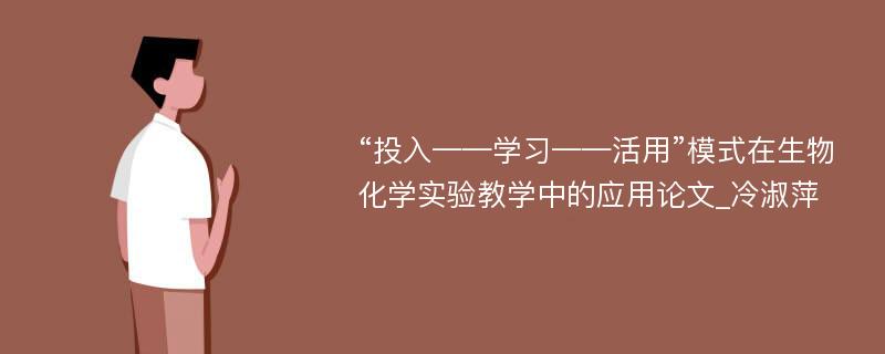 “投入——学习——活用”模式在生物化学实验教学中的应用论文_冷淑萍