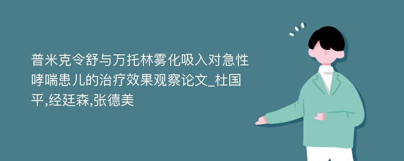 普米克令舒与万托林雾化吸入对急性哮喘患儿的治疗效果观察论文_杜国平,经廷森,张德美