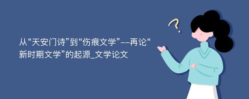 从“天安门诗”到“伤痕文学”--再论“新时期文学”的起源_文学论文