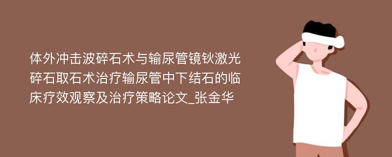 体外冲击波碎石术与输尿管镜钬激光碎石取石术治疗输尿管中下结石的临床疗效观察及治疗策略论文_张金华