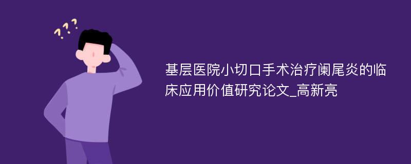 基层医院小切口手术治疗阑尾炎的临床应用价值研究论文_高新亮