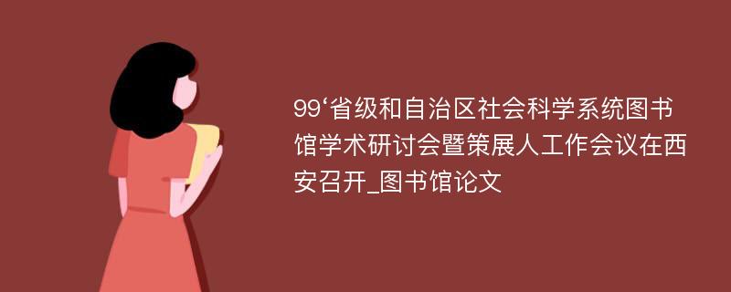 99‘省级和自治区社会科学系统图书馆学术研讨会暨策展人工作会议在西安召开_图书馆论文