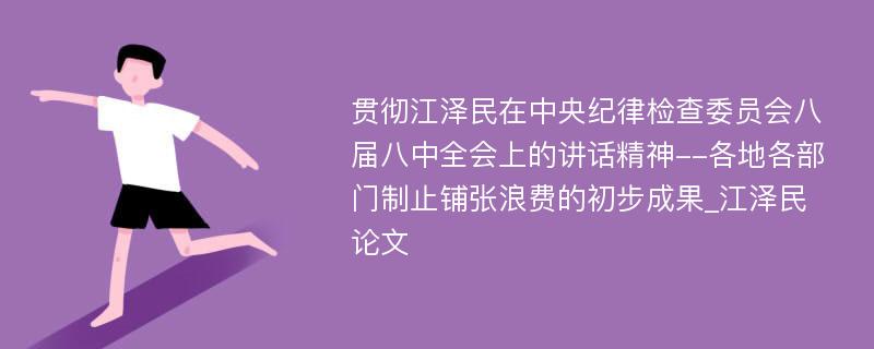 贯彻江泽民在中央纪律检查委员会八届八中全会上的讲话精神--各地各部门制止铺张浪费的初步成果_江泽民论文