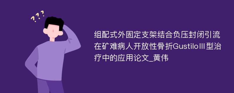 组配式外固定支架结合负压封闭引流在矿难病人开放性骨折GustiloⅢ型治疗中的应用论文_黄伟