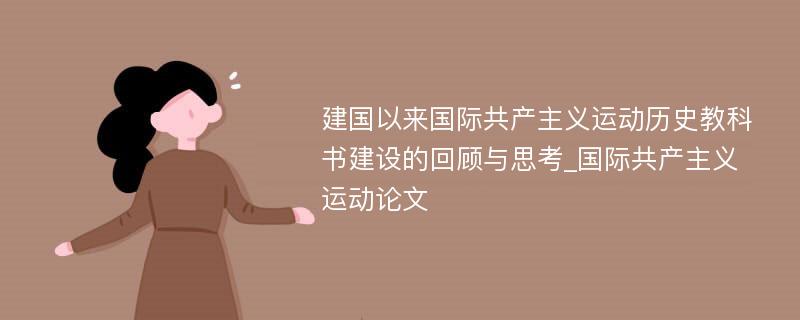 建国以来国际共产主义运动历史教科书建设的回顾与思考_国际共产主义运动论文