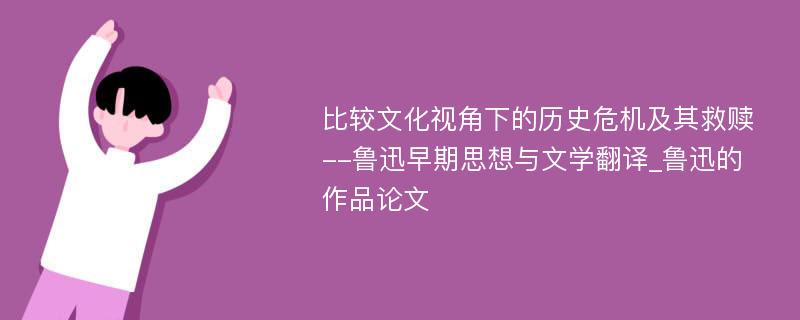 比较文化视角下的历史危机及其救赎--鲁迅早期思想与文学翻译_鲁迅的作品论文