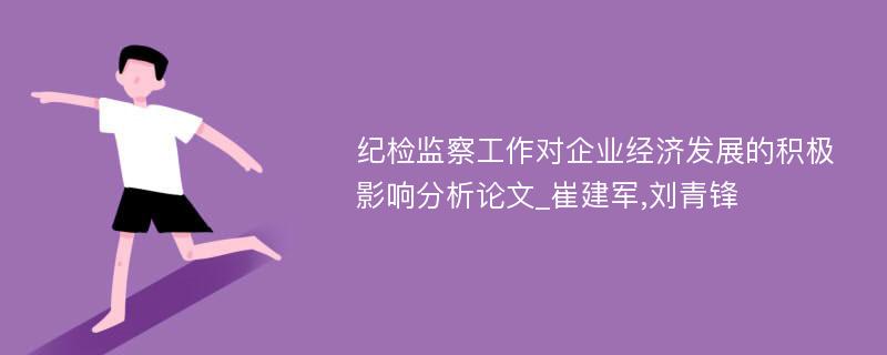 纪检监察工作对企业经济发展的积极影响分析论文_崔建军,刘青锋