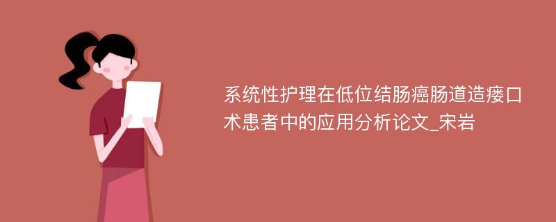 系统性护理在低位结肠癌肠道造瘘口术患者中的应用分析论文_宋岩