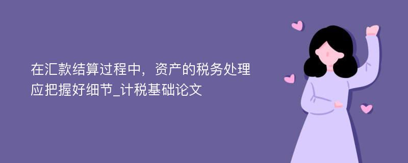 在汇款结算过程中，资产的税务处理应把握好细节_计税基础论文