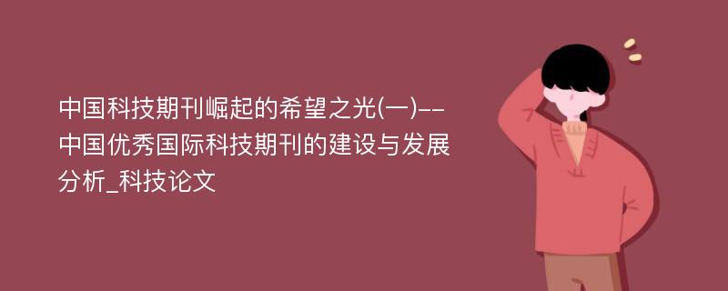 中国科技期刊崛起的希望之光(一)--中国优秀国际科技期刊的建设与发展分析_科技论文