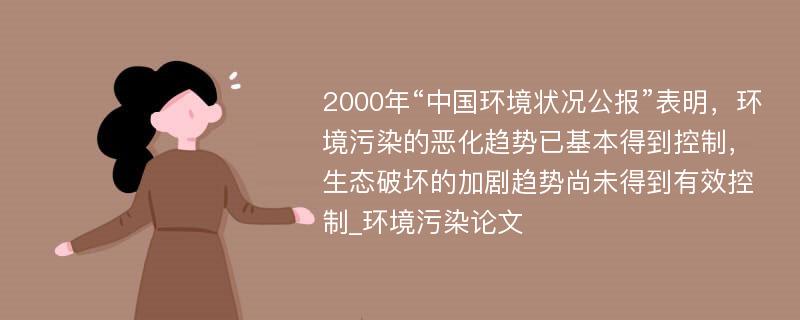 2000年“中国环境状况公报”表明，环境污染的恶化趋势已基本得到控制，生态破坏的加剧趋势尚未得到有效控制_环境污染论文